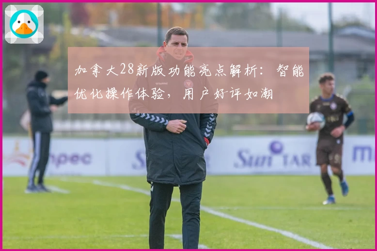 加拿大28新版功能亮点解析：智能优化操作体验，用户好评如潮