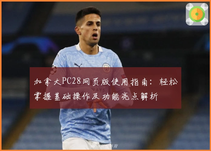 加拿大PC28网页版使用指南：轻松掌握基础操作及功能亮点解析