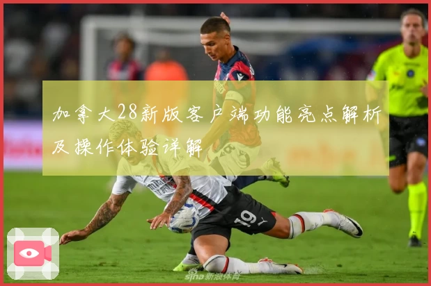 加拿大28新版客户端功能亮点解析及操作体验详解