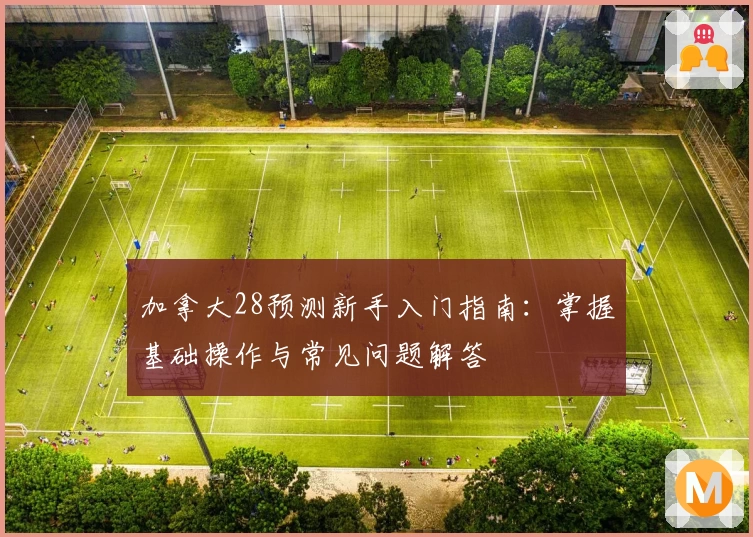 加拿大28预测新手入门指南：掌握基础操作与常见问题解答