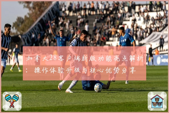 加拿大28客户端新版功能亮点解析：操作体验升级与核心优势分享