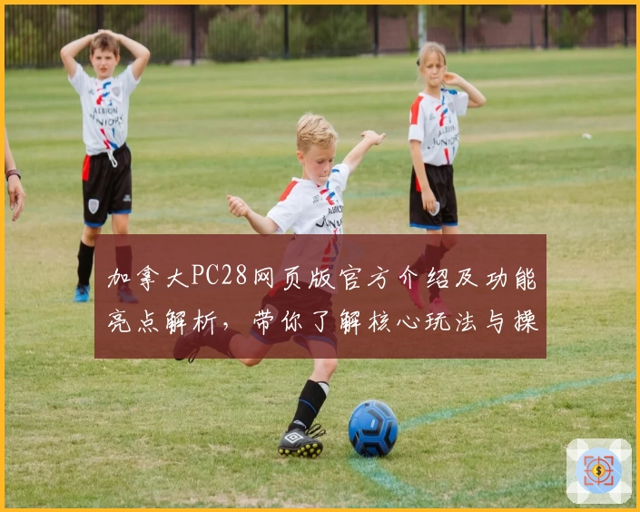 加拿大PC28网页版官方介绍及功能亮点解析，带你了解核心玩法与操作技巧
