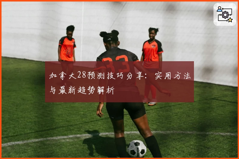 加拿大28预测技巧分享：实用方法与最新趋势解析