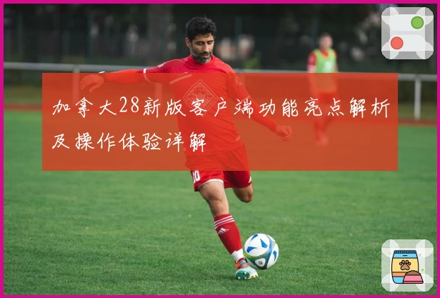 加拿大28新版客户端功能亮点解析及操作体验详解