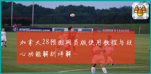 加拿大28预测网页版使用教程与核心功能解析详解