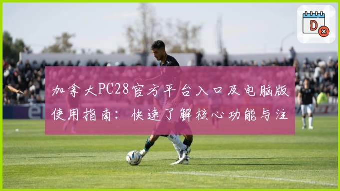 加拿大PC28官方平台入口及电脑版使用指南:快速了解核心功能与注册流程