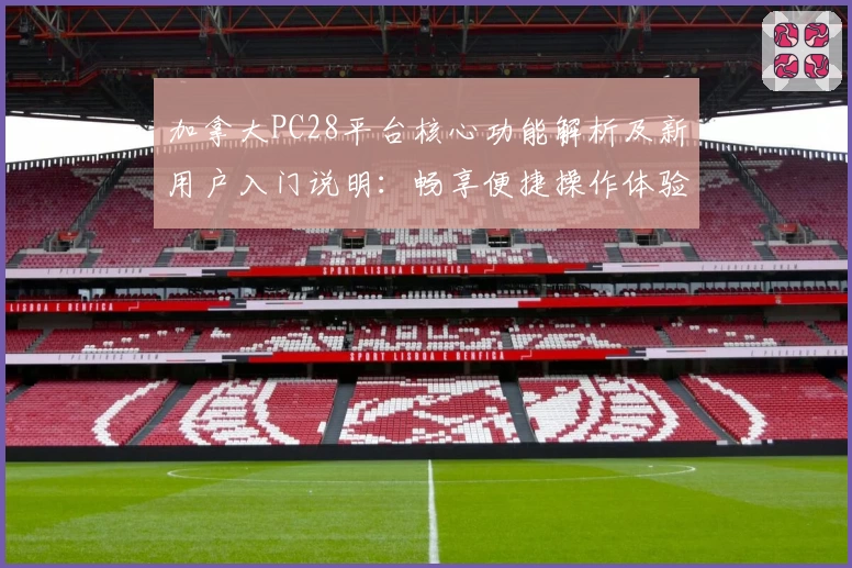 加拿大PC28平台核心功能解析及新用户入门说明：畅享便捷操作体验的全新指南