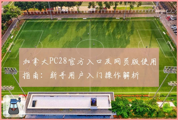 加拿大PC28官方入口及网页版使用指南:新手用户入门操作解析