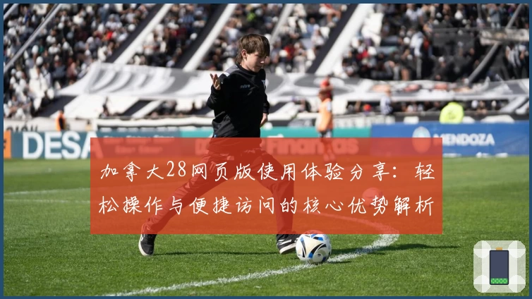 加拿大28网页版使用体验分享：轻松操作与便捷访问的核心优势解析