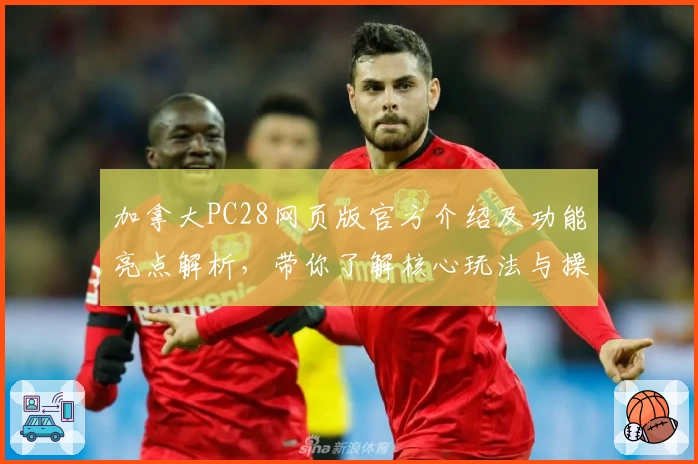 加拿大PC28网页版官方介绍及功能亮点解析，带你了解核心玩法与操作技巧