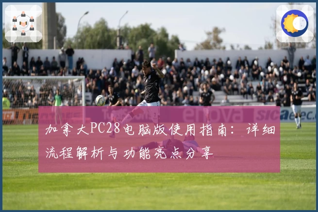 加拿大PC28电脑版使用指南:详细流程解析与功能亮点分享