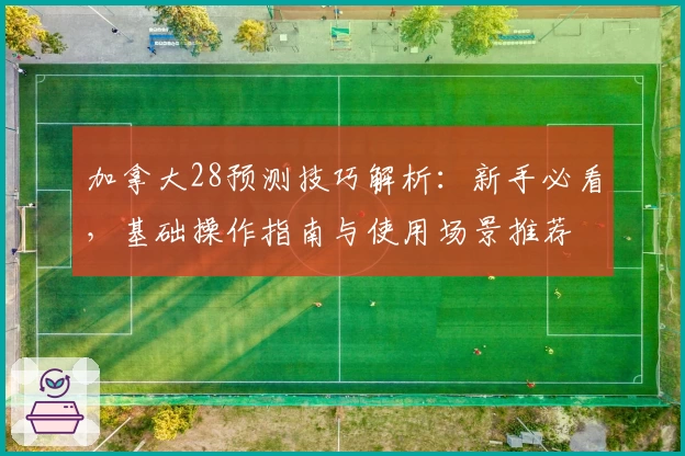 加拿大28预测技巧解析:新手必看,基础操作指南与使用场景推荐