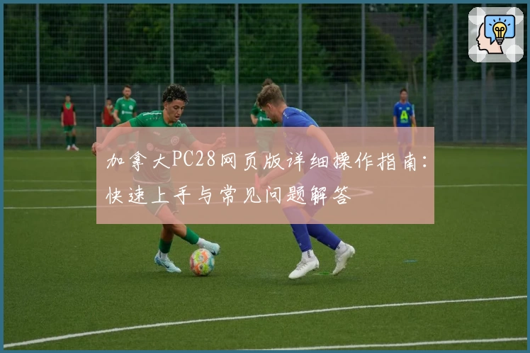 加拿大PC28网页版详细操作指南：快速上手与常见问题解答