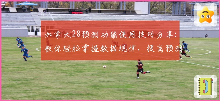 加拿大28预测功能使用技巧分享：教你轻松掌握数据规律，提高预测精确度