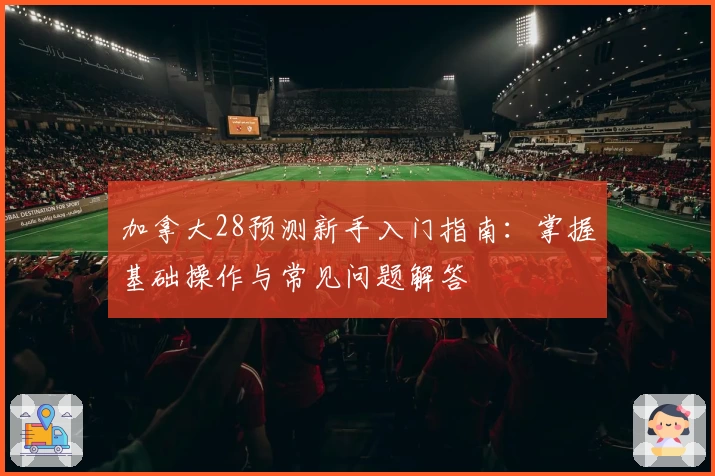 加拿大28预测新手入门指南：掌握基础操作与常见问题解答