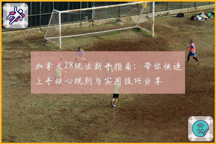 加拿大28玩法新手指南：带你快速上手核心规则与实用技巧分享