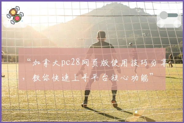 “加拿大pc28网页版使用技巧分享，教你快速上手平台核心功能”