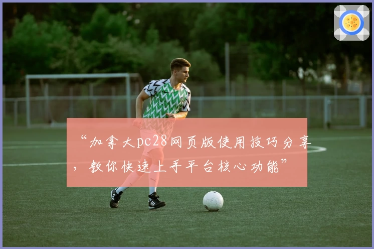 “加拿大pc28网页版使用技巧分享，教你快速上手平台核心功能”