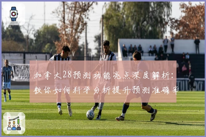 加拿大28预测功能亮点深度解析：教你如何科学分析提升预测准确率